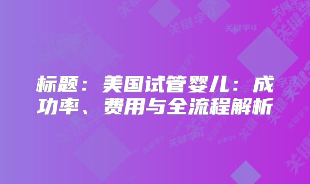 标题：美国试管婴儿：成功率、费用与全流程解析