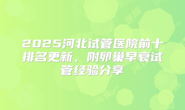 2025河北试管医院前十排名更新，附卵巢早衰试管经验分享