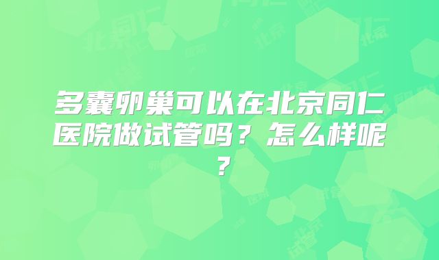 多囊卵巢可以在北京同仁医院做试管吗？怎么样呢？
