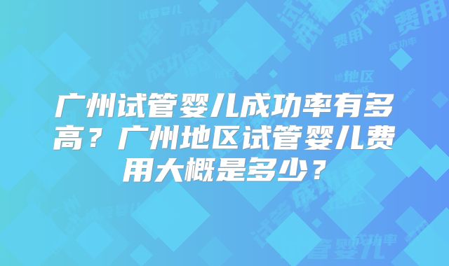 广州试管婴儿成功率有多高？广州地区试管婴儿费用大概是多少？