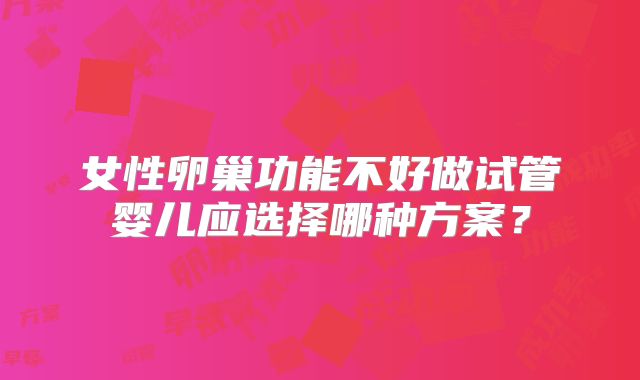 女性卵巢功能不好做试管婴儿应选择哪种方案？