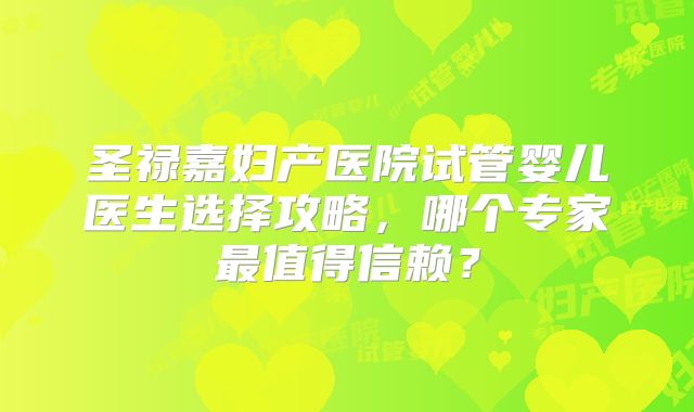 圣禄嘉妇产医院试管婴儿医生选择攻略，哪个专家最值得信赖？