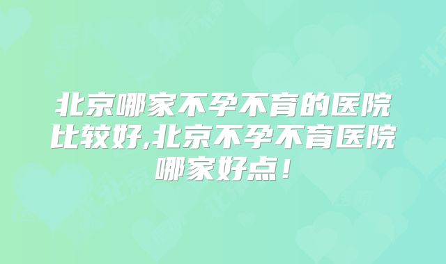 北京哪家不孕不育的医院比较好,北京不孕不育医院哪家好点!