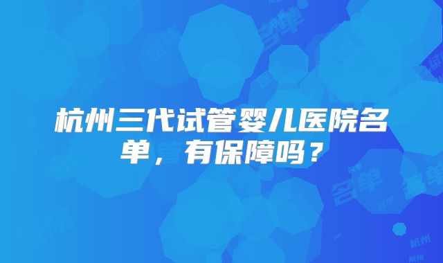 杭州三代试管婴儿医院名单，有保障吗？