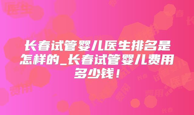 长春试管婴儿医生排名是怎样的_长春试管婴儿费用多少钱！