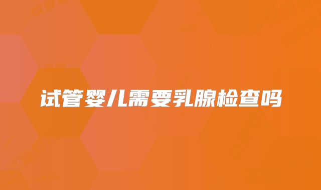 试管婴儿需要乳腺检查吗