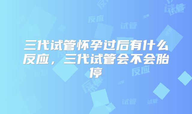 三代试管怀孕过后有什么反应，三代试管会不会胎停