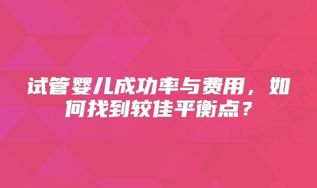 试管婴儿成功率与费用，如何找到较佳平衡点？