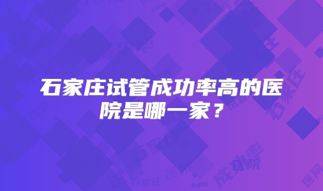石家庄试管成功率高的医院是哪一家？
