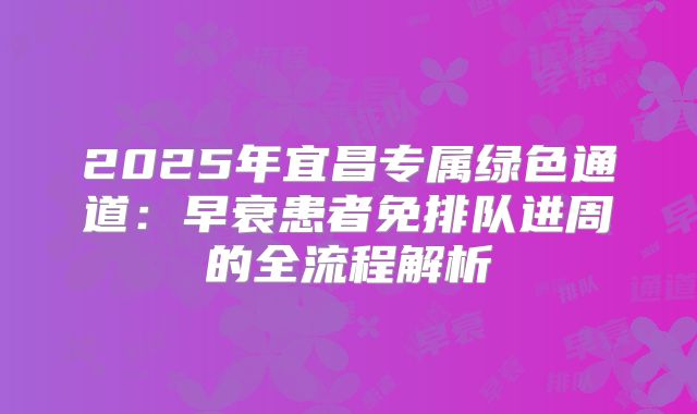 2025年宜昌专属绿色通道:早衰患者免排队进周的全流程解析