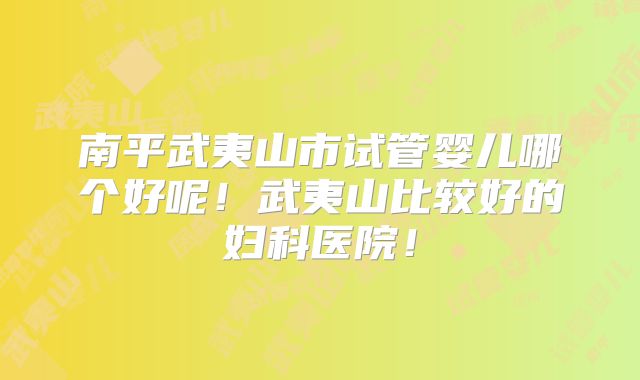 南平武夷山市试管婴儿哪个好呢！武夷山比较好的妇科医院！