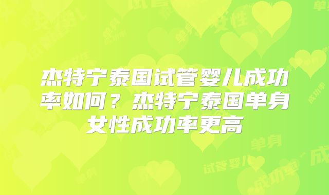 杰特宁泰国试管婴儿成功率如何？杰特宁泰国单身女性成功率更高