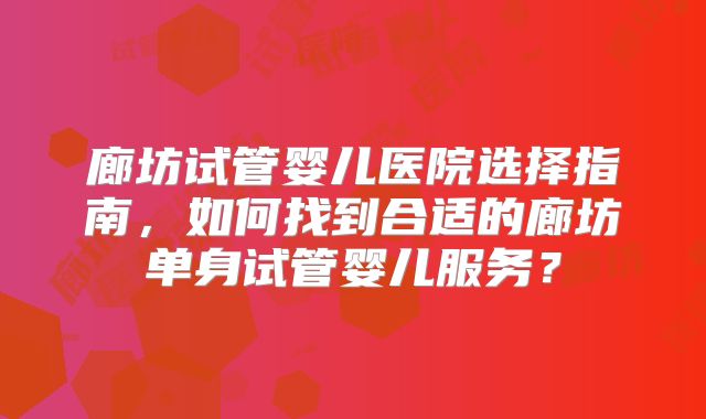 廊坊试管婴儿医院选择指南，如何找到合适的廊坊单身试管婴儿服务？
