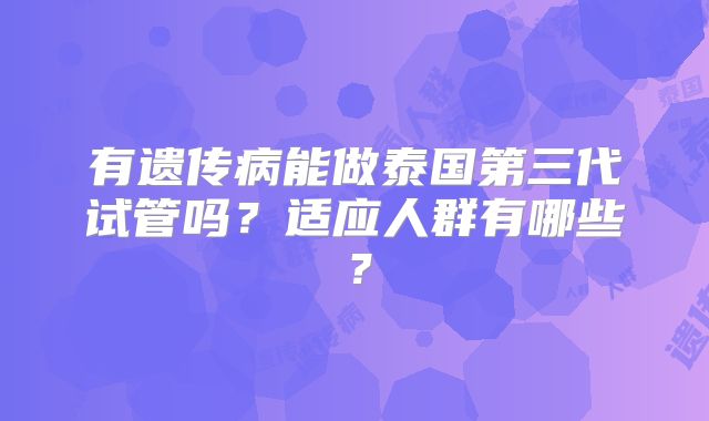 有遗传病能做泰国第三代试管吗?适应人群有哪些?