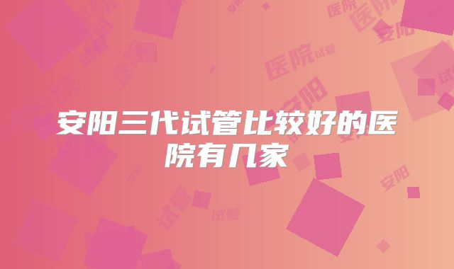 安阳三代试管比较好的医院有几家