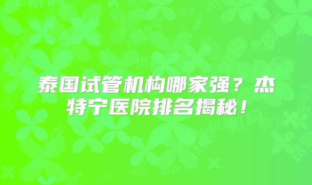 泰国试管机构哪家强？杰特宁医院排名揭秘！