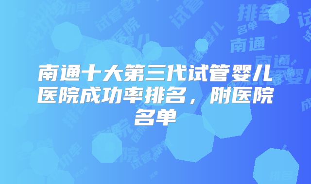 南通十大第三代试管婴儿医院成功率排名，附医院名单