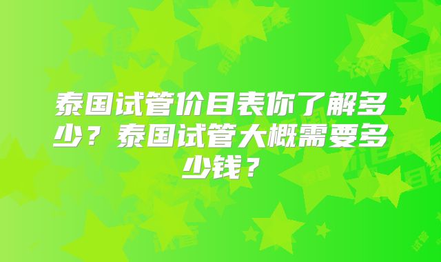 泰国试管价目表你了解多少？泰国试管大概需要多少钱？