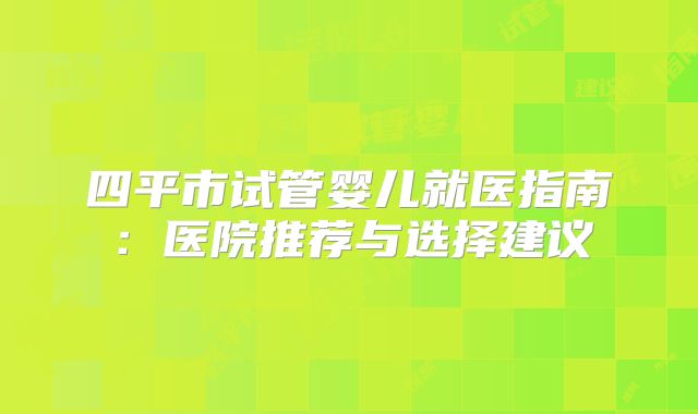 四平市试管婴儿就医指南：医院推荐与选择建议