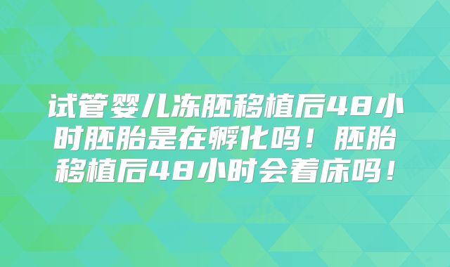 试管婴儿冻胚移植后48小时胚胎是在孵化吗！胚胎移植后48小时会着床吗！