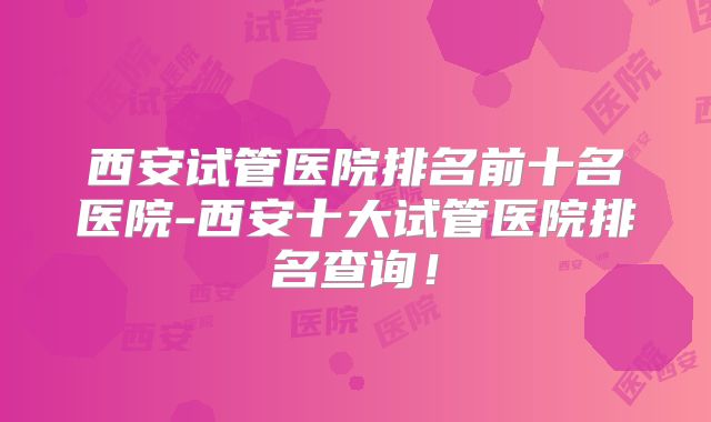 西安试管医院排名前十名医院-西安十大试管医院排名查询！