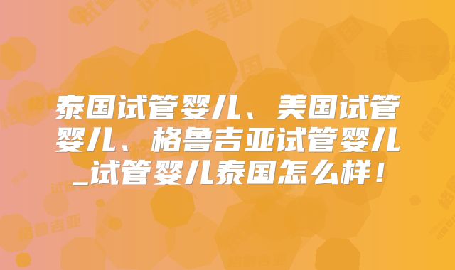 泰国试管婴儿、美国试管婴儿、格鲁吉亚试管婴儿_试管婴儿泰国怎么样!