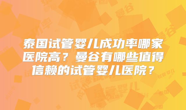 泰国试管婴儿成功率哪家医院高？曼谷有哪些值得信赖的试管婴儿医院？