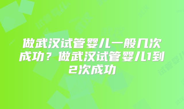 做武汉试管婴儿一般几次成功？做武汉试管婴儿1到2次成功