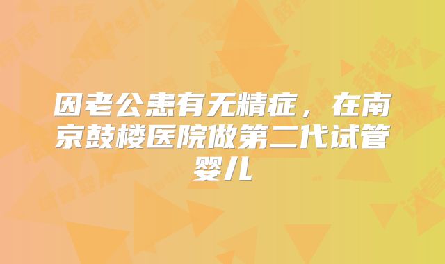 因老公患有无精症,在南京鼓楼医院做第二代试管婴儿