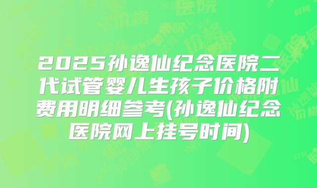 2025孙逸仙纪念医院二代试管婴儿生孩子价格附费用明细参考(孙逸仙纪念医院网上挂号时间)