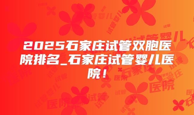 2025石家庄试管双胞医院排名_石家庄试管婴儿医院!
