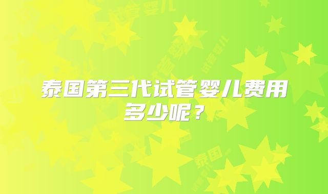 泰国第三代试管婴儿费用多少呢？