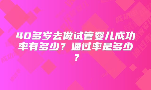 40多岁去做试管婴儿成功率有多少?通过率是多少?