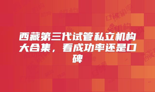 西藏第三代试管私立机构大合集，看成功率还是口碑
