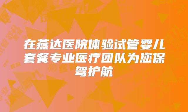 在燕达医院体验试管婴儿套餐专业医疗团队为您保驾护航