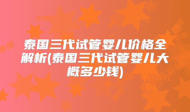 泰国三代试管婴儿价格全解析(泰国三代试管婴儿大概多少钱)