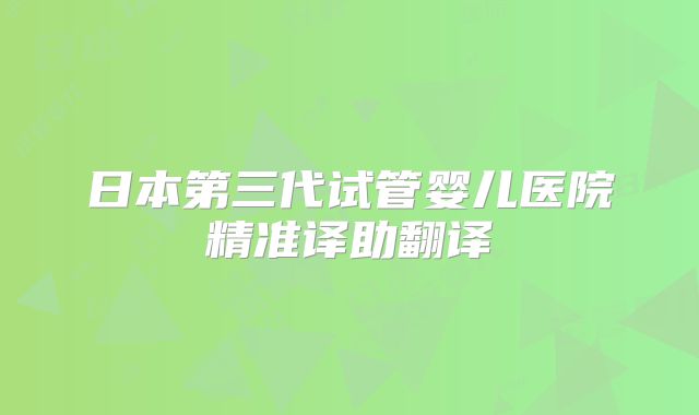 日本第三代试管婴儿医院精准译助翻译