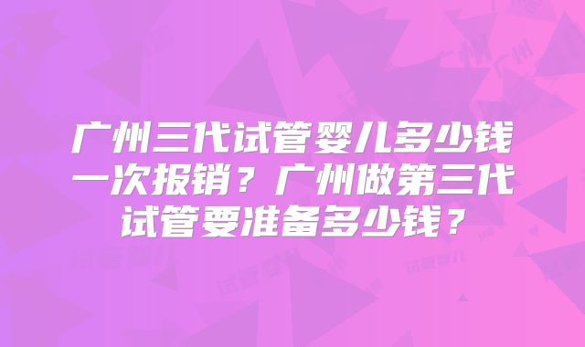 广州三代试管婴儿多少钱一次报销？广州做第三代试管要准备多少钱？