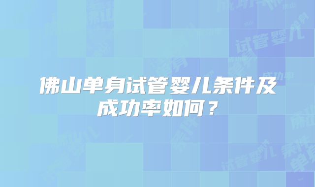 佛山单身试管婴儿条件及成功率如何？
