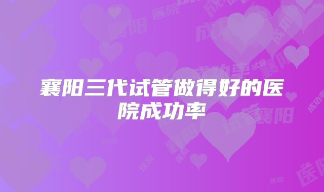 襄阳三代试管做得好的医院成功率