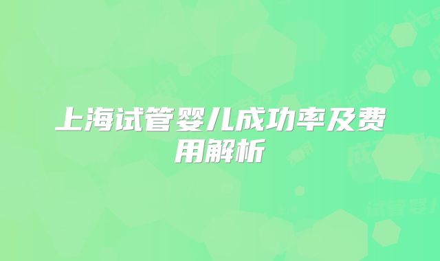上海试管婴儿成功率及费用解析