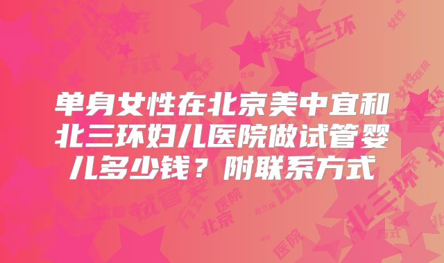 单身女性在北京美中宜和北三环妇儿医院做试管婴儿多少钱?附联系方式