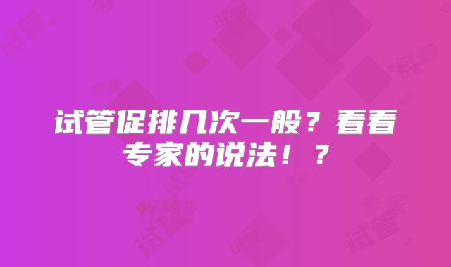 试管促排几次一般?看看专家的说法!?