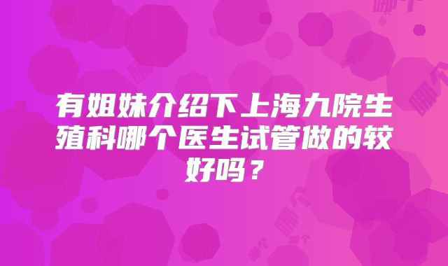 有姐妹介绍下上海九院生殖科哪个医生试管做的较好吗？