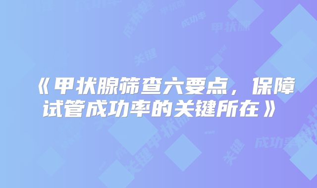 《甲状腺筛查六要点,保障试管成功率的关键所在》