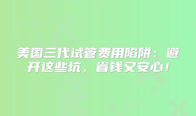美国三代试管费用陷阱:避开这些坑,省钱又安心!