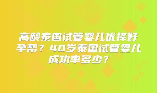 高龄泰国试管婴儿优择好孕帮？40岁泰国试管婴儿成功率多少？