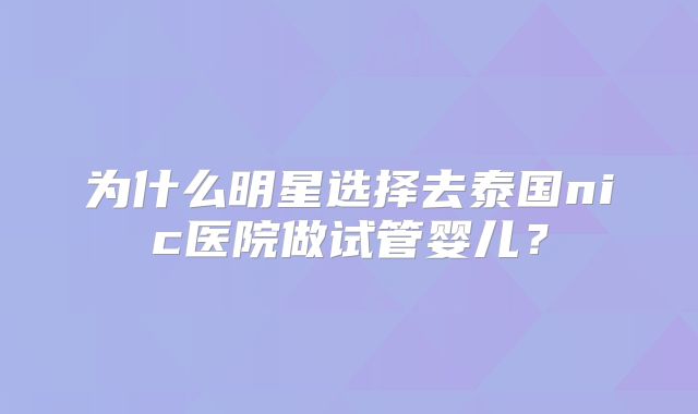 为什么明星选择去泰国nic医院做试管婴儿？