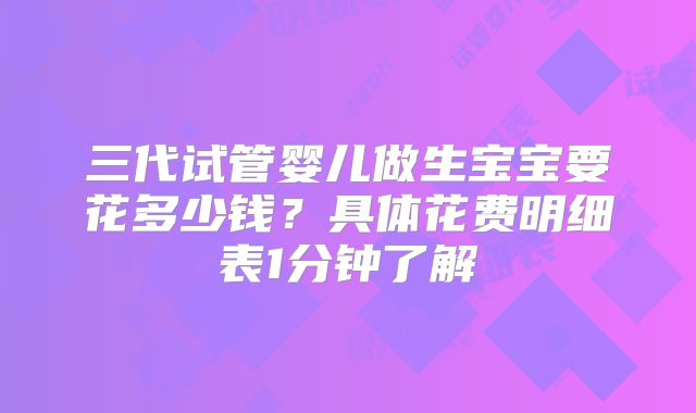三代试管婴儿做生宝宝要花多少钱?具体花费明细表1分钟了解