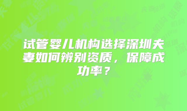 试管婴儿机构选择深圳夫妻如何辨别资质，保障成功率？